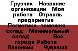 Грузчик › Название организации ­ Моя работа › Отрасль предприятия ­ Логистика, таможня, склад › Минимальный оклад ­ 20 800 - Все города Работа » Вакансии   . Чувашия респ.,Канаш г.